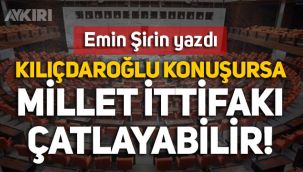 Emin Şirin yazdı: Kılıçdaroğlu konuşursa Millet İttifakı çatlayabilir