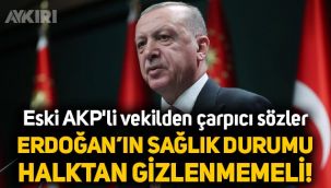 Eski AKP'li vekilden çarpıcı sözler: Erdoğan'ın sağlık durumu halktan gizlenmemeli
