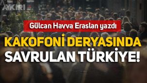 Gülcan Havva Eraslan yazdı: Kakofoni deryasında savrulan Türkiye