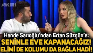 Hande Sarıoğlu Ertan Süzgün'e böyle seslendi: Seninle eve kapanacağız, elimi de kolumu da bağla hadi