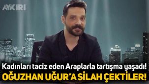 Kadınları taciz eden Araplarla tartışan Oğuzhan Uğur'a silah çektiler!