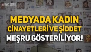 Medya, kadın cinayetlerini ve şiddeti meşru gösteriyor!