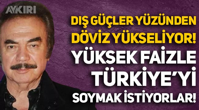 Orhan Gencebay: Dış güçler yüzünden döviz artıyor, yüksek faizle Türkiye'yi soymak istiyorlar
