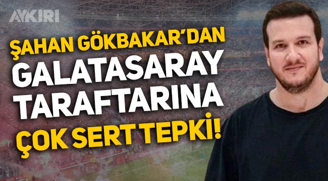 Şahan Gökbakar'dan Galatasaray taraftarına tepki
