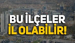 İl olabilecek ilçeler belli oldu! Hangi ilçeler il olabilir? İl olmaya aday ilçeler hangileri?