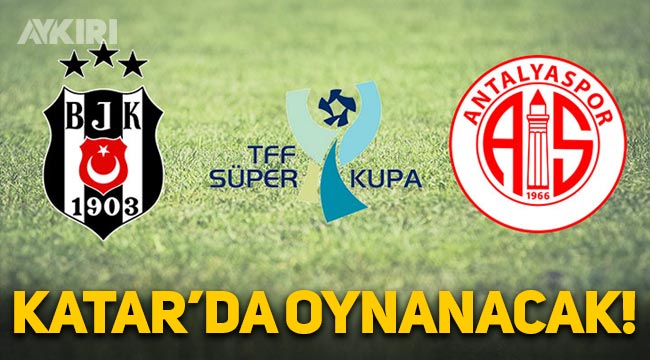 TFF açıkladı: Beşiktaş ve Antalyaspor, Süper Kupa maçını Katar'da oynayacak!