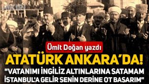 Ümit Doğan, Atatürk'ün Ankara'ya gelişini yazdı: Vatanımı İngiliz altınlarına satamam, İstanbul'a gelir senin derine ot basarım!