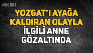 Yozgat'ı ayağa kaldıran olayla ilgili anne Fatma Büyük gözaltına alındı