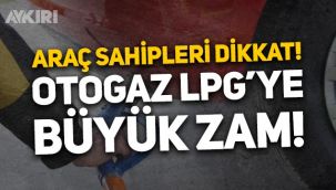 Araç sahipleri dikkat: Otogaz LPG'ye büyük zam!