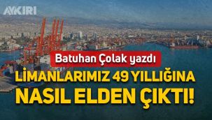 Batuhan Çolak yazdı: Limanlarımız 49 yıllığına nasıl elden çıktı