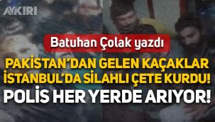 Batuhan Çolak yazdı: Pakistan'dan gelen kaçaklar İstanbul'da silahlı çete kurdu! Polis her yerde arıyor