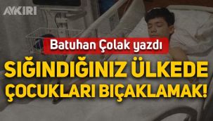 Batuhan Çolak yazdı: Sığındığınız ülkede çocukları bıçaklamak!
