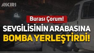 Çorum'da akılalmaz olay: Sevgilisinin otomobiline bomba yerleştirdi