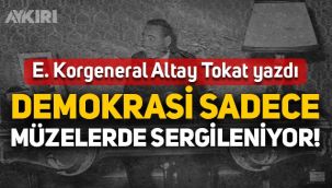 Emekli Korgeneral Altay Tokat yazdı: Demokrasi sadece müzelerde sergileniyor