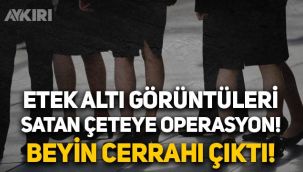 Etek altı görüntüleri satan çeteye operasyon düzenlendi: Şüpheliler arasında beyin cerrahı var