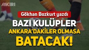 Gökhan Bozkurt yazdı: Bazı kulüpler Ankara'dakiler olmasa batacak!