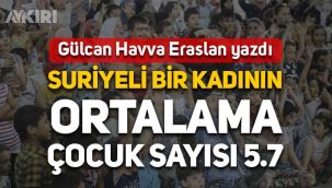 Gülcan Havva Eraslan yazdı: Suriyeli bir kadının ortalama çocuk sayısı 5.7