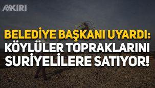 Hatay Belediye Başkanı Lütfü Savaş uyardı: Köylüler topraklarını Suriyelilere satıyor!
