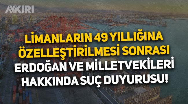 Limanların 49 yıllığına özelleştirilmesi sonrası Erdoğan ve milletvekilleri hakkında suç duyurusu