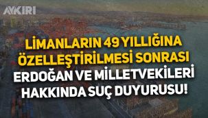 Limanların 49 yıllığına özelleştirilmesi sonrası Erdoğan ve milletvekilleri hakkında suç duyurusu