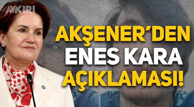 Meral Akşener'den Enes Kara açıklaması, Erdoğan'a tepki