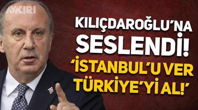 Muharrem İnce, Kemal Kılıçdaroğlu'na seslendi: İstanbul'u ver Türkiye'yi al