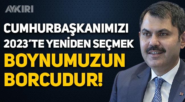 Murat Kurum: Cumhurbaşkanımızı 2023'te yeniden seçmek boynumuzun borcudur