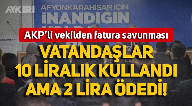 AKP'li milletvekilinden fatura savunması: "Vatandaş 10 liralık kullandı ama 2 lira ödedi"
