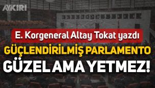 E. Korgeneral Altay Tokat yazdı: Güçlendirilmiş Parlamento güzel ama yetmez