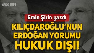 Emin Şirin yazdı: Kılıçdaroğlu'nun Erdoğan yorumu hukuk dışı