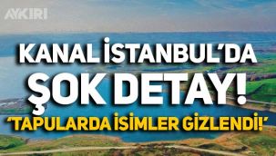 Kanal İstanbul'da şok gelişme: Tapularda mülk sahiplerinin isimleri gizlendi!