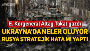 Emekli Korgeneral Altay Tokat yazdı: Ukrayna'da neler oluyor? Rusya stratejik hata mı yaptı!