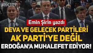 Emin Şirin yazdı: DEVA ve Gelecek partileri AK Parti'ye değil Erdoğan'a muhalefet ediyor