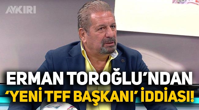 Erman Toroğlu'ndan çarpıcı iddia: Yeni TFF Başkanı'nı açıkladı!