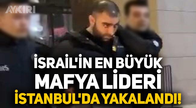 İsrail'in en büyük mafya lideri İstanbul'da yakalandı! Interpol, kırmızı bültenle arıyordu