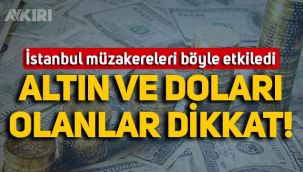 İstanbul'daki müzakereler piyasaları etkiledi: Dolar ve altını olanlar dikkat!