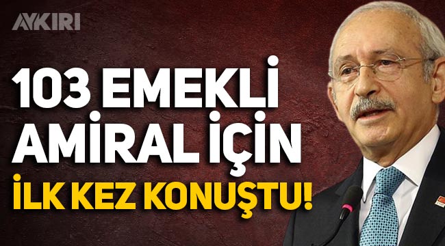 Kemal Kılıçdaroğlu, 103 emekli amiral hakkında ilk kez konuştu!
