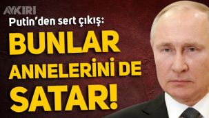 Putin'den Ruslara sert sözler: Bunlar annelerini de satar