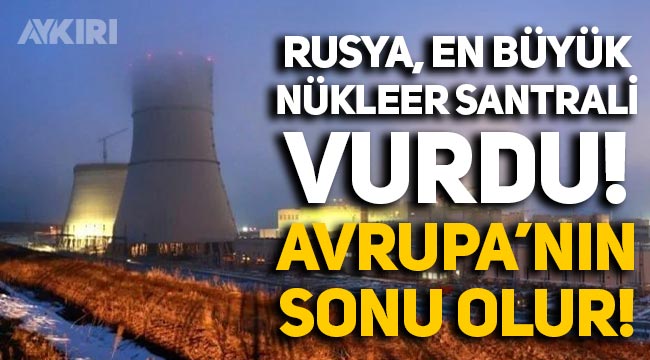 Rusya, Avrupa'nın en büyüğü olan Zaporijya Nükleer Santrali'ni vurdu!