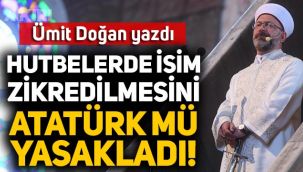 Ümit Doğan yazdı: Hutbelerde isim zikredilmesini Atatürk mü yasakladı?
