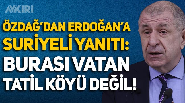 Ümit Özdağ'dan Erdoğan'a Suriyeli yanıtı: Burası vatan, tatil köyü değil!