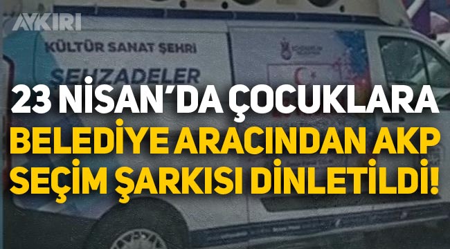 23 Nisan'da çocuklara belediye arabasından AKP seçim şarkısı dinletildi