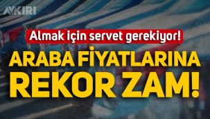 Araba almak için servet gerekiyor: Otomobil fiyatlarına rekor zam!