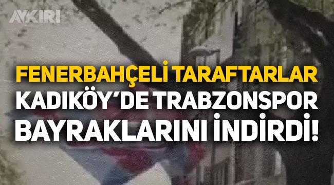 Fenerbahçe taraftarları, Kadıköy'e asılan Trabzonspor bayraklarını indirdi