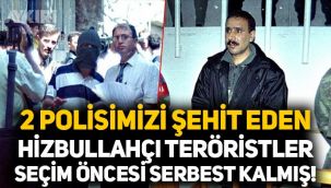 Polislerimizi şehit eden 2 Hizbullah teröristinin seçim öncesi serbest bırakıldıkları ortaya çıktı