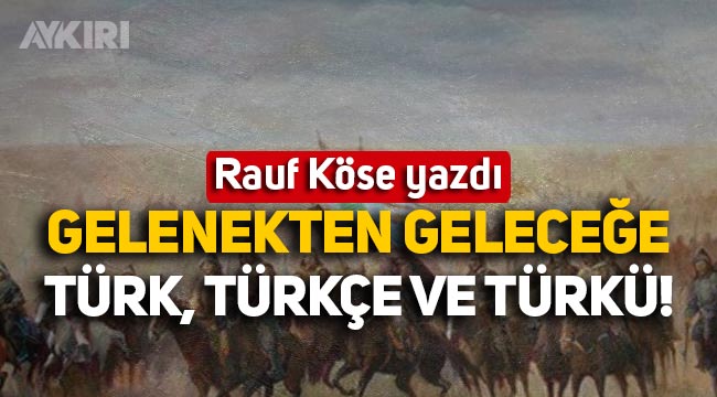 Rauf Köse yazdı: Gelenekten Geleceğe Türk, Türkçe ve Türkü! 