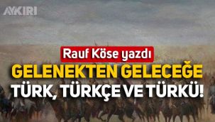 Rauf Köse yazdı: Gelenekten Geleceğe Türk, Türkçe ve Türkü!