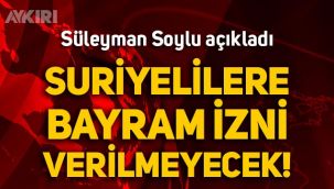 Süleyman Soylu açıkladı: Suriyelilere bayramda gidip dönmek için izni verilmeyecek