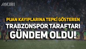 Trabzonspor taraftarının puan kayıplarına isyanı gündem oldu