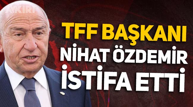 Türk futbolunda sıcak saatler: TFF Başkanı Nihat Özdemir istifa etti